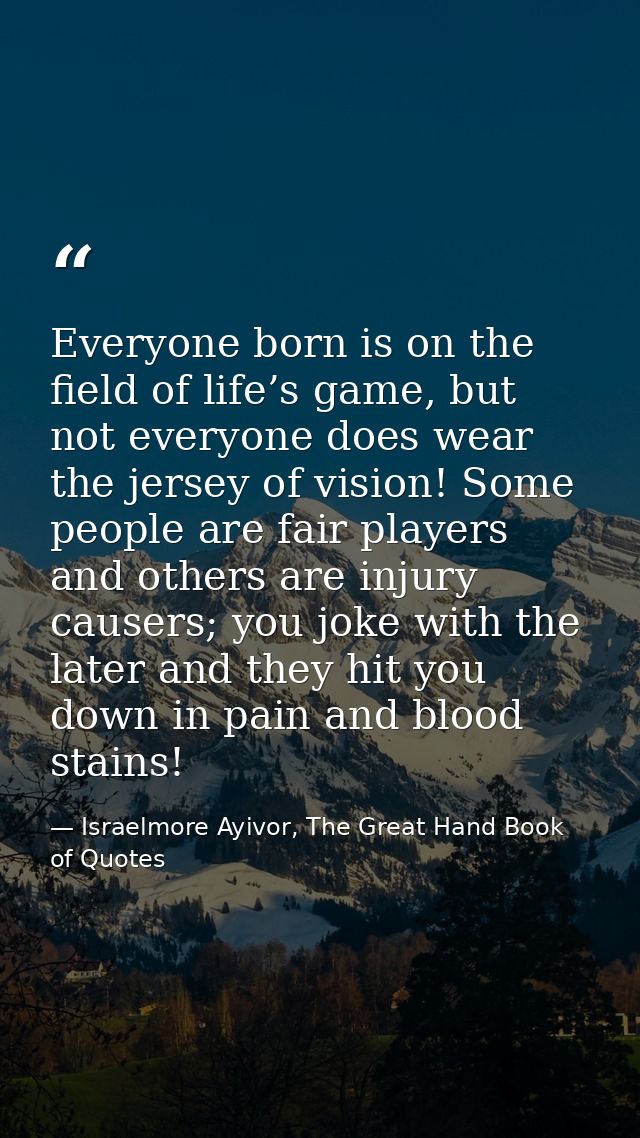 Everyone born is on the field of life’s game, but not everyone does wear the jersey of vision! Some people are fair play — Israelmore Ayivor, The Great Hand Book of Quotes