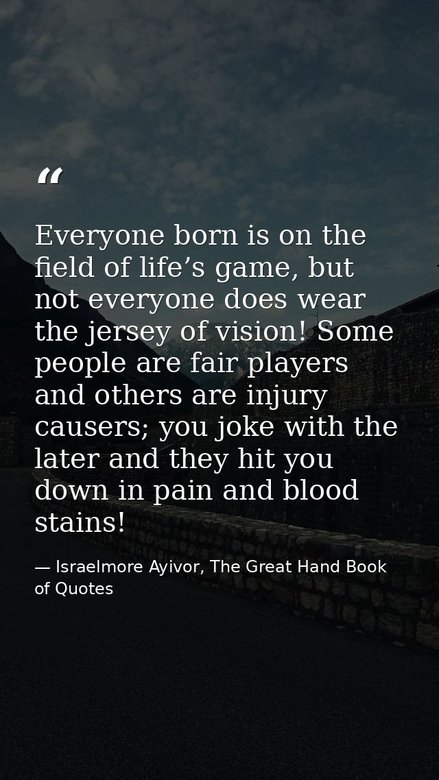 Everyone born is on the field of life’s game, but not everyone does wear the jersey of vision! Some people are fair play — Israelmore Ayivor, The Great Hand Book of Quotes