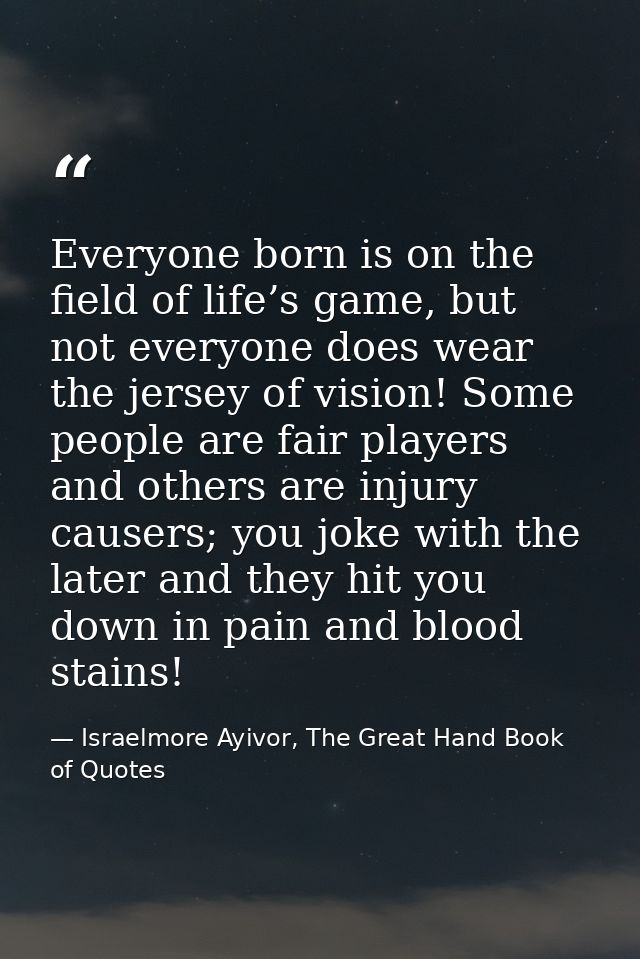 Everyone born is on the field of life’s game, but not everyone does wear the jersey of vision! Some people are fair play — Israelmore Ayivor, The Great Hand Book of Quotes