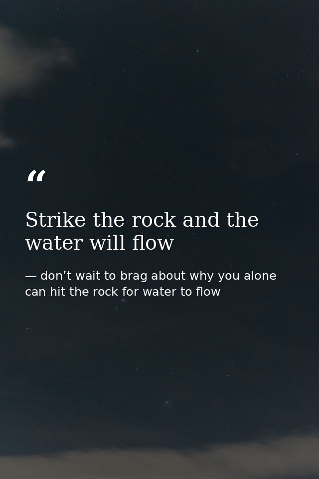 Strike the rock and the water will flow — don’t wait to brag about why you alone can hit the rock for water to flow