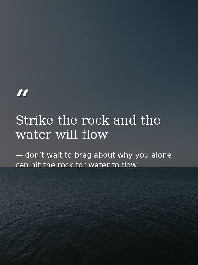 Strike the rock and the water will flow — don’t wait to brag about why you alone can hit the rock for water to flow