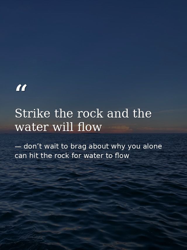 Strike the rock and the water will flow — don’t wait to brag about why you alone can hit the rock for water to flow