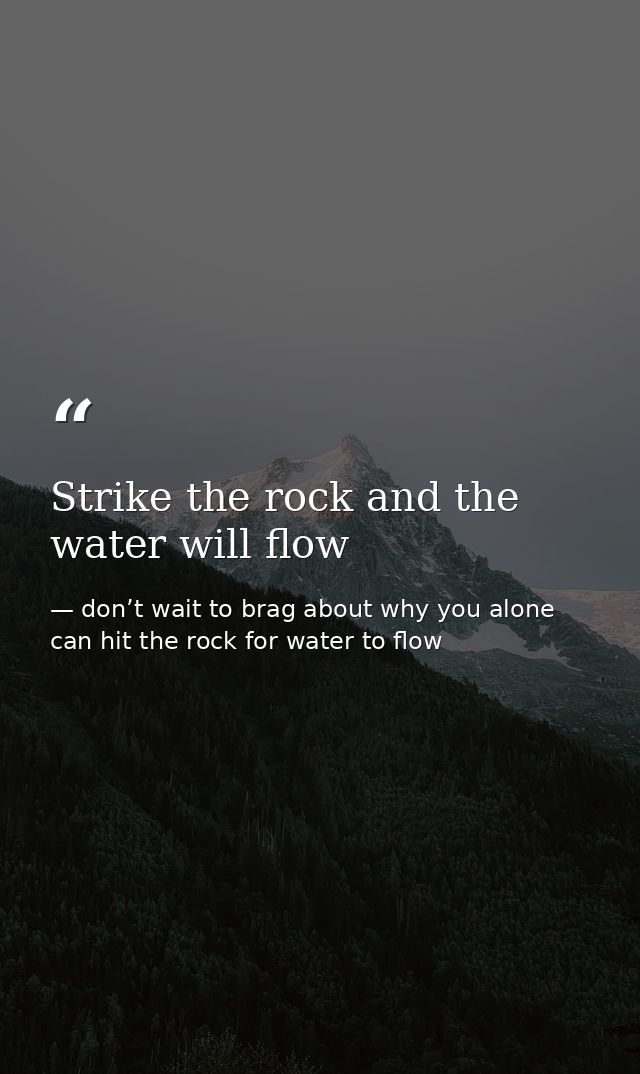 Strike the rock and the water will flow — don’t wait to brag about why you alone can hit the rock for water to flow