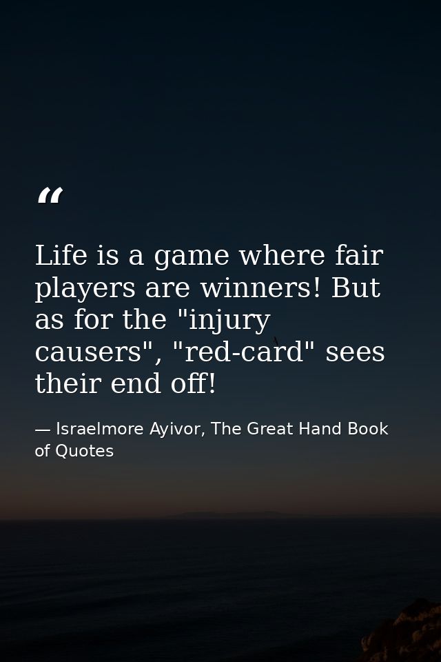 Life is a game where fair players are winners! But as for the "injury causers", "red-card" sees their end off! — Israelmore Ayivor, The Great Hand Book of Quotes