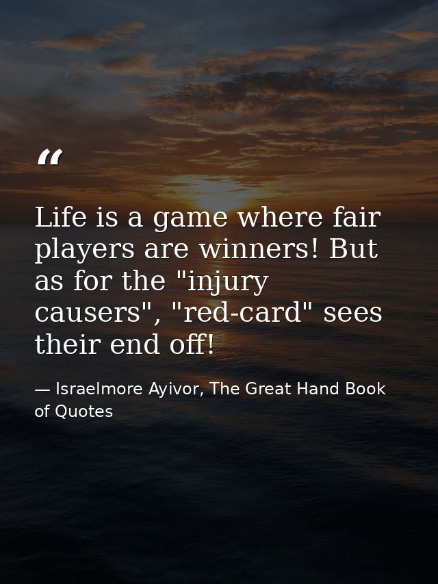 Life is a game where fair players are winners! But as for the "injury causers", "red-card" sees their end off! — Israelmore Ayivor, The Great Hand Book of Quotes