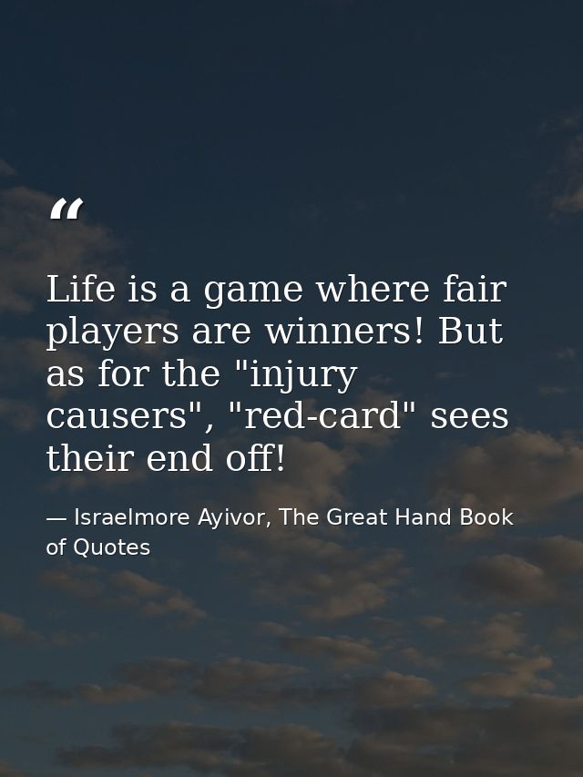 Life is a game where fair players are winners! But as for the "injury causers", "red-card" sees their end off! — Israelmore Ayivor, The Great Hand Book of Quotes