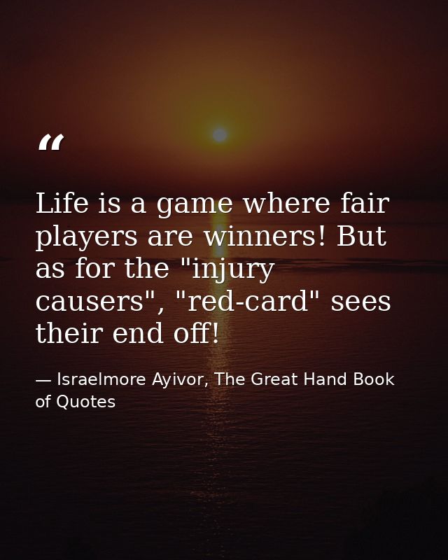 Life is a game where fair players are winners! But as for the "injury causers", "red-card" sees their end off! — Israelmore Ayivor, The Great Hand Book of Quotes