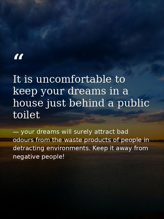 It is uncomfortable to keep your dreams in a house just behind a public toilet — your dreams will surely attract bad odours from the waste products of people in detracting environments. Keep it away from negative people!