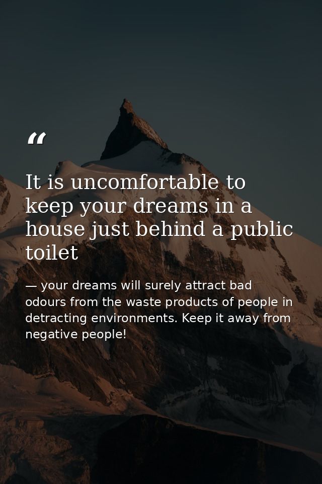 It is uncomfortable to keep your dreams in a house just behind a public toilet — your dreams will surely attract bad odours from the waste products of people in detracting environments. Keep it away from negative people!
