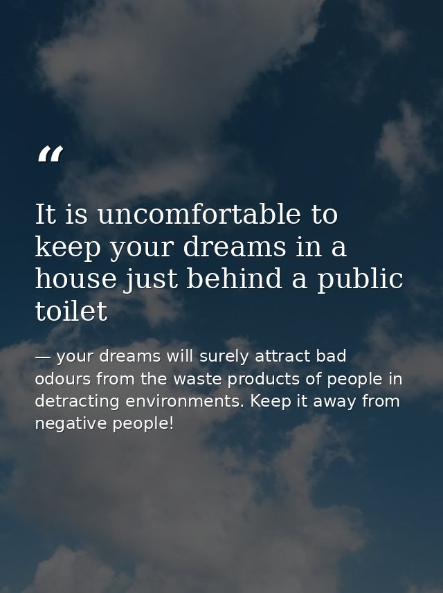 It is uncomfortable to keep your dreams in a house just behind a public toilet — your dreams will surely attract bad odours from the waste products of people in detracting environments. Keep it away from negative people!