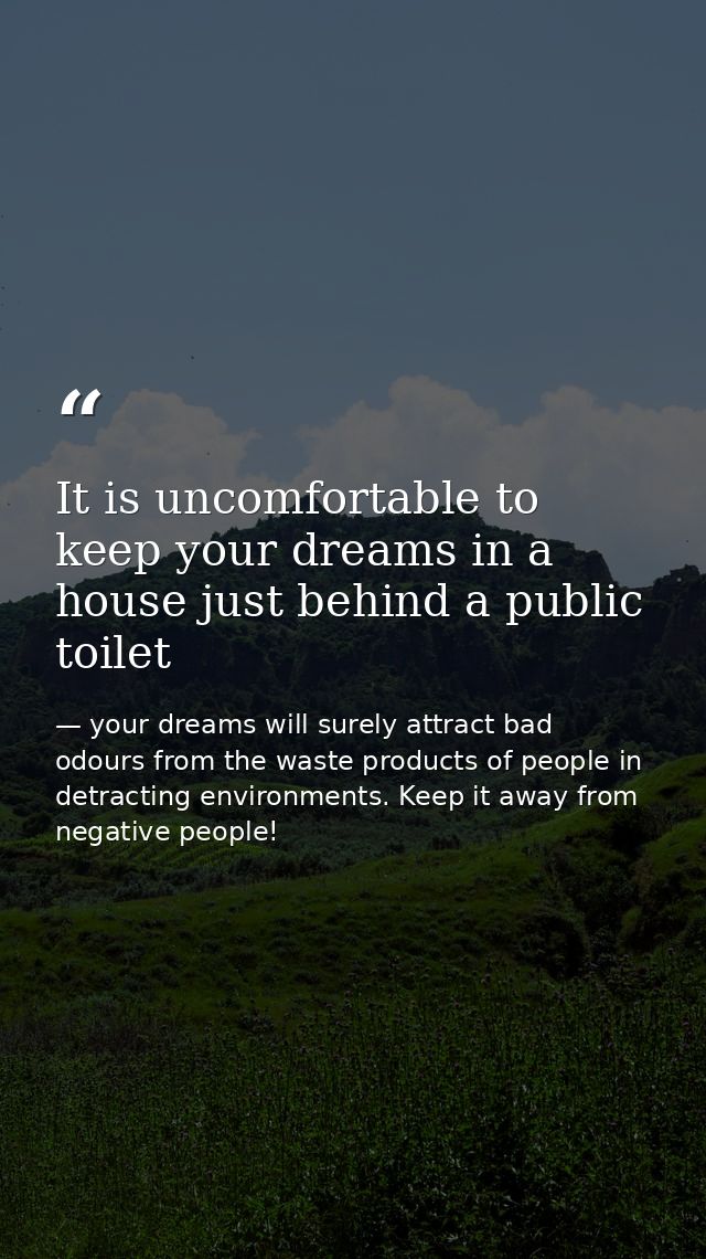 It is uncomfortable to keep your dreams in a house just behind a public toilet — your dreams will surely attract bad odours from the waste products of people in detracting environments. Keep it away from negative people!