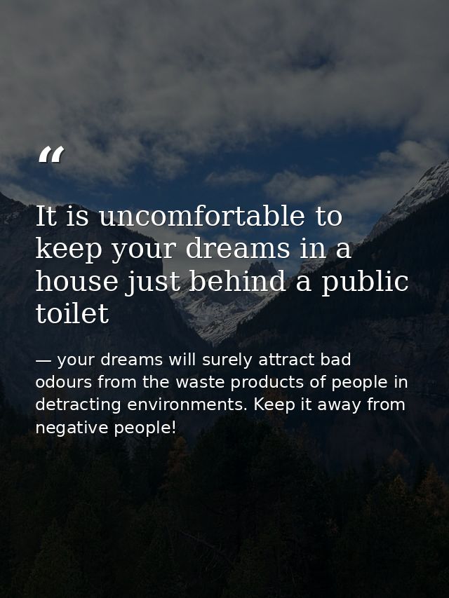 It is uncomfortable to keep your dreams in a house just behind a public toilet — your dreams will surely attract bad odours from the waste products of people in detracting environments. Keep it away from negative people!