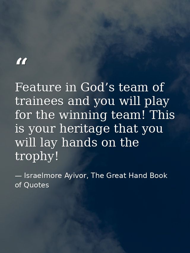 Feature in God’s team of trainees and you will play for the winning team! This is your heritage that you will lay hands  — Israelmore Ayivor, The Great Hand Book of Quotes