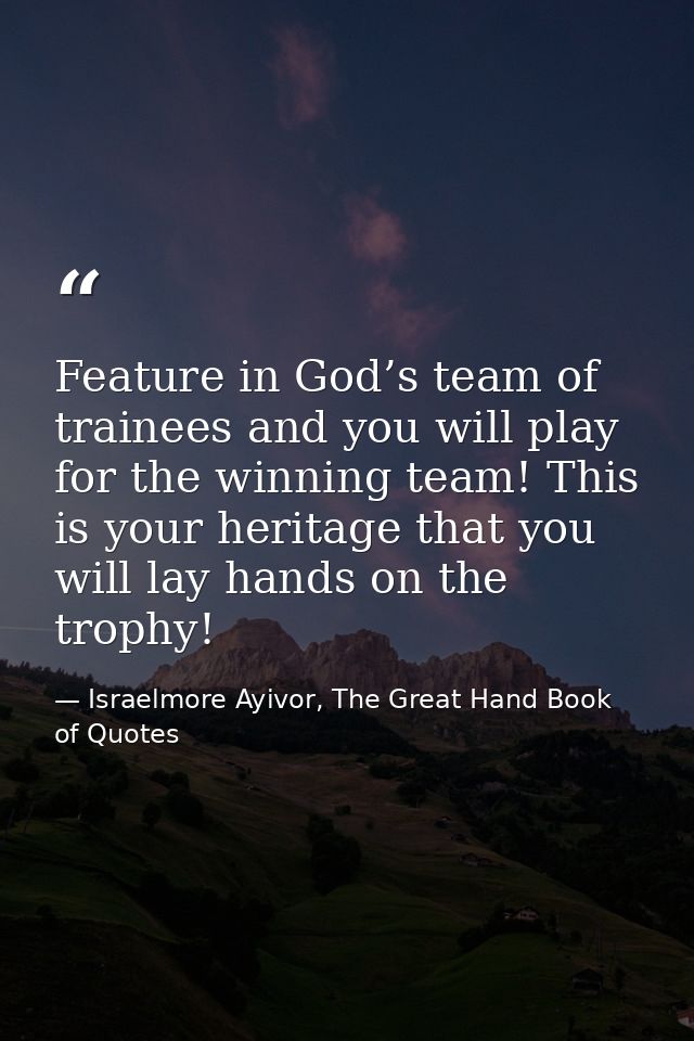 Feature in God’s team of trainees and you will play for the winning team! This is your heritage that you will lay hands  — Israelmore Ayivor, The Great Hand Book of Quotes