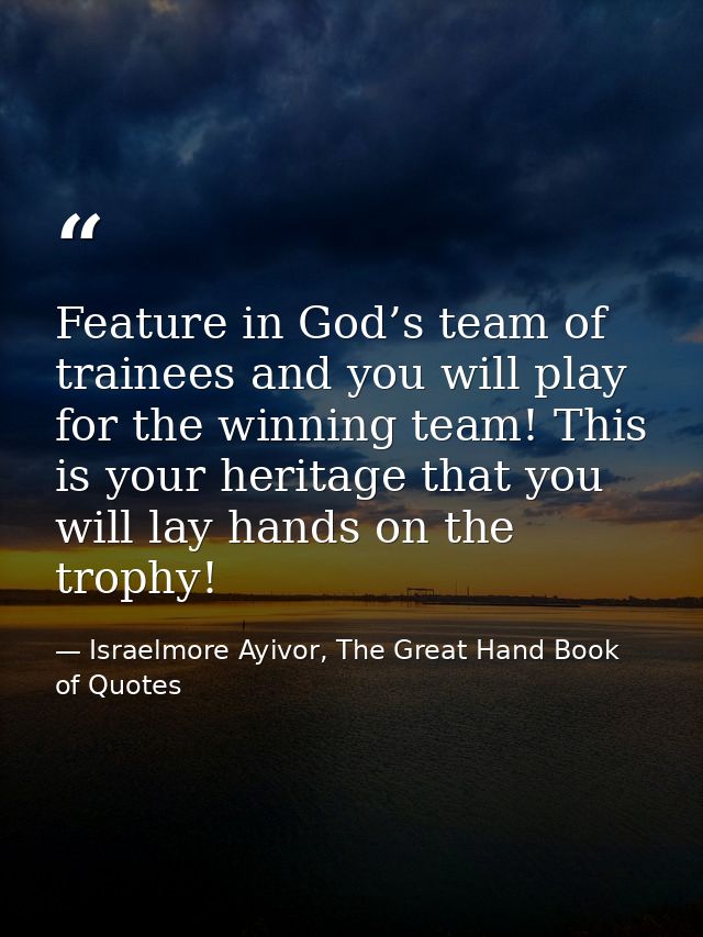 Feature in God’s team of trainees and you will play for the winning team! This is your heritage that you will lay hands  — Israelmore Ayivor, The Great Hand Book of Quotes