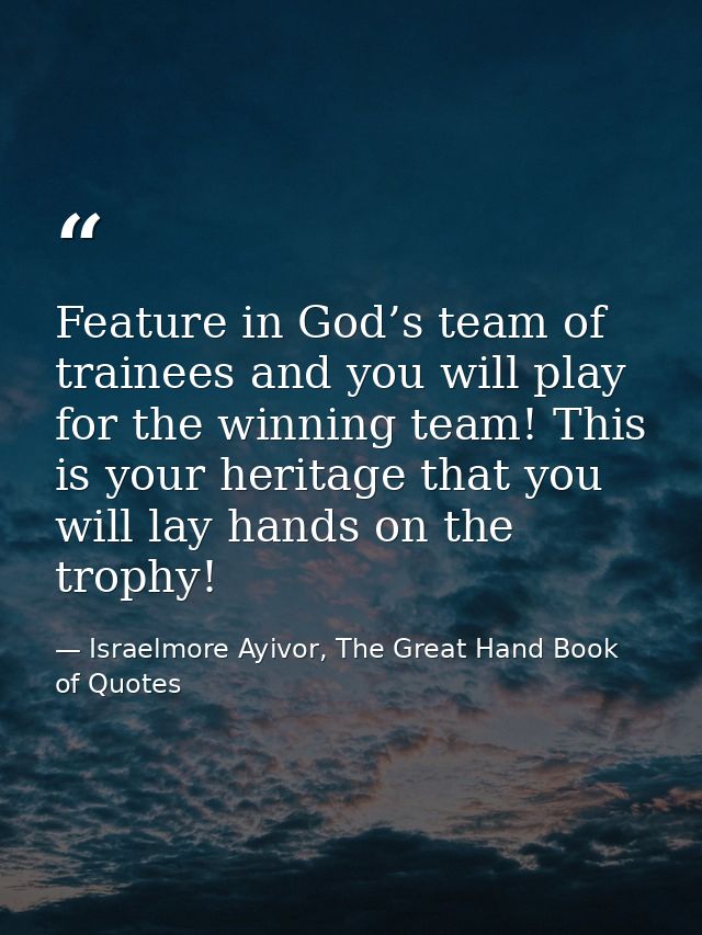 Feature in God’s team of trainees and you will play for the winning team! This is your heritage that you will lay hands  — Israelmore Ayivor, The Great Hand Book of Quotes