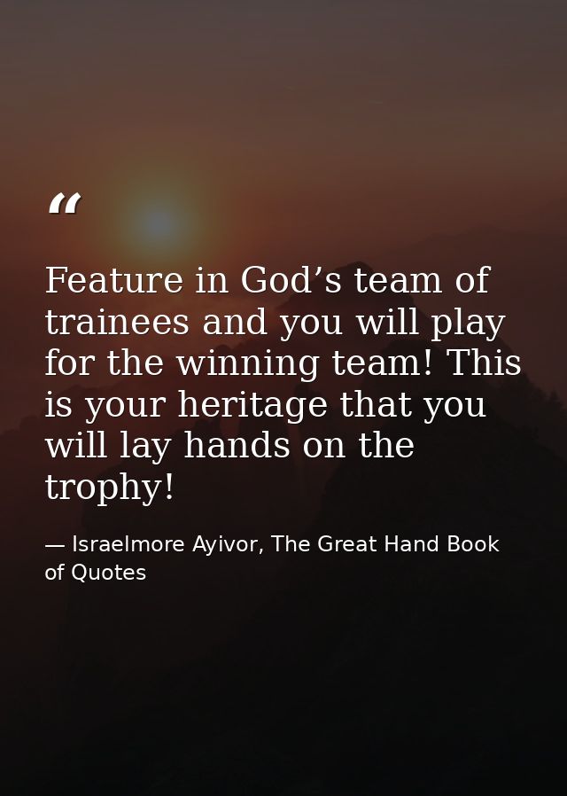Feature in God’s team of trainees and you will play for the winning team! This is your heritage that you will lay hands  — Israelmore Ayivor, The Great Hand Book of Quotes