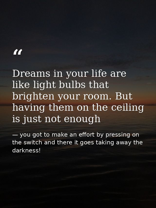 Dreams in your life are like light bulbs that brighten your room. But having them on the ceiling is just not enough — you got to make an effort by pressing on the switch and there it goes taking away the darkness!