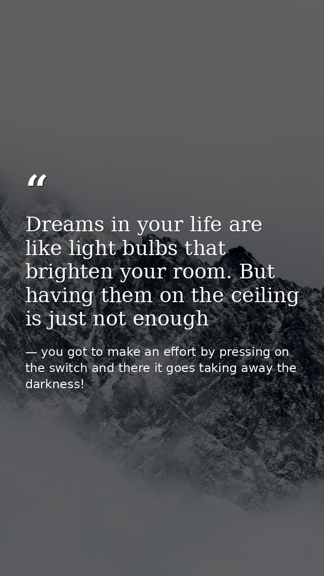 Dreams in your life are like light bulbs that brighten your room. But having them on the ceiling is just not enough — you got to make an effort by pressing on the switch and there it goes taking away the darkness!