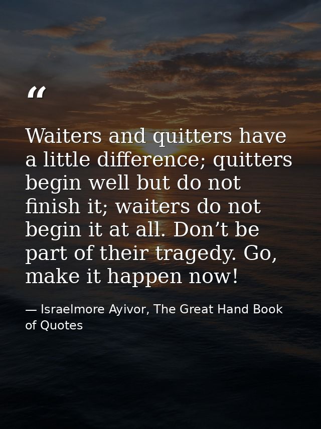 Waiters and quitters have a little difference; quitters begin well but do not finish it; waiters do not begin it at all. — Israelmore Ayivor, The Great Hand Book of Quotes