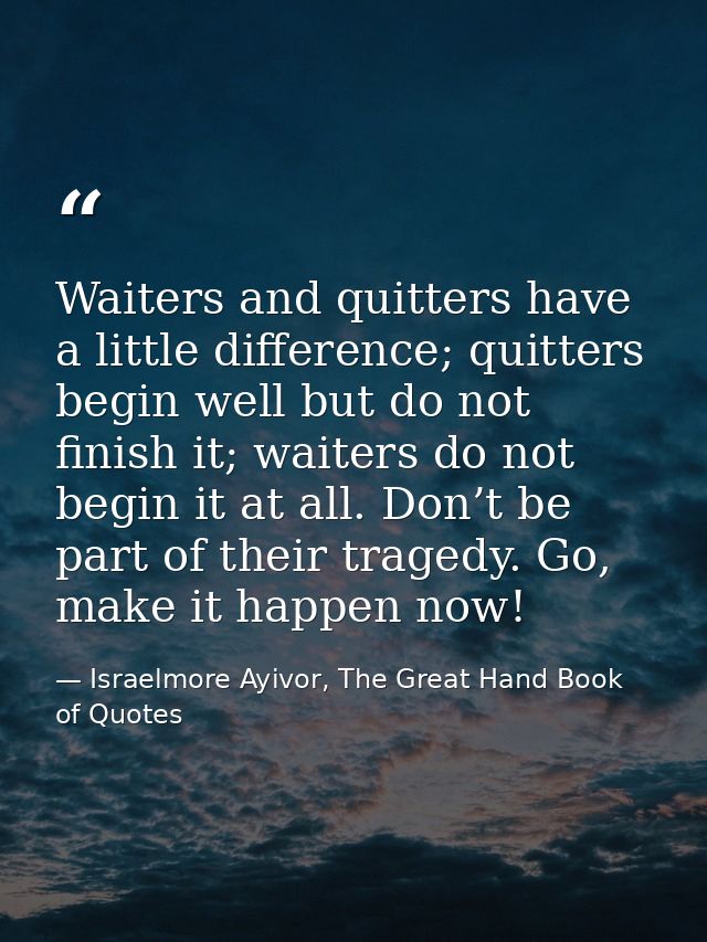 Waiters and quitters have a little difference; quitters begin well but do not finish it; waiters do not begin it at all. — Israelmore Ayivor, The Great Hand Book of Quotes