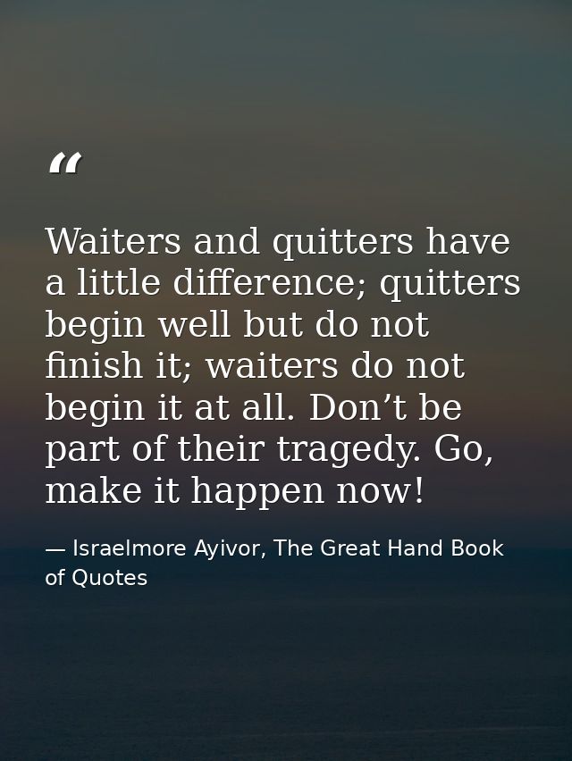 Waiters and quitters have a little difference; quitters begin well but do not finish it; waiters do not begin it at all. — Israelmore Ayivor, The Great Hand Book of Quotes