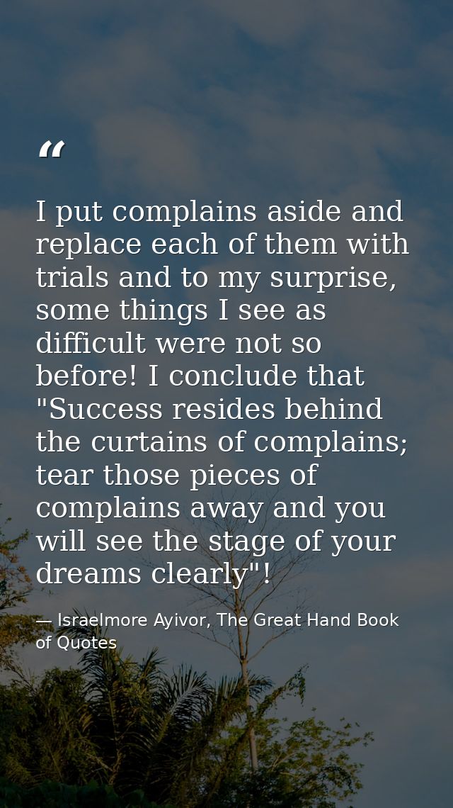 I put complains aside and replace each of them with trials and to my surprise, some things I see as difficult were not s — Israelmore Ayivor, The Great Hand Book of Quotes