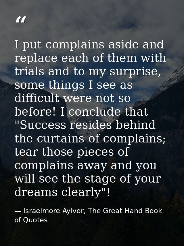 I put complains aside and replace each of them with trials and to my surprise, some things I see as difficult were not s — Israelmore Ayivor, The Great Hand Book of Quotes