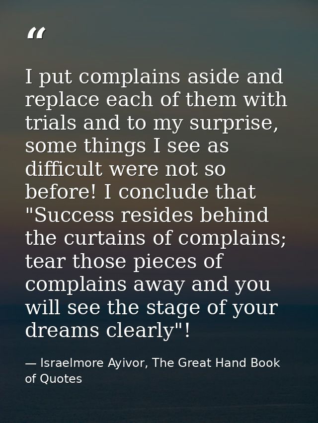 I put complains aside and replace each of them with trials and to my surprise, some things I see as difficult were not s — Israelmore Ayivor, The Great Hand Book of Quotes