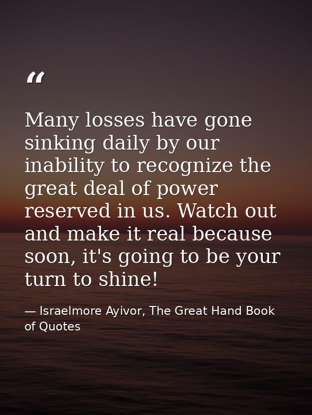 Many losses have gone sinking daily by our inability to recognize the great deal of power reserved in us. Watch out and  — Israelmore Ayivor, The Great Hand Book of Quotes