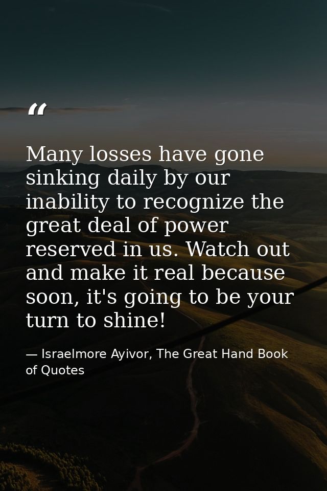 Many losses have gone sinking daily by our inability to recognize the great deal of power reserved in us. Watch out and  — Israelmore Ayivor, The Great Hand Book of Quotes