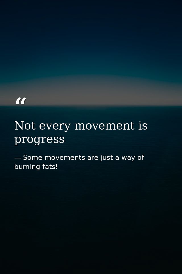 Not every movement is progress — Some movements are just a way of burning fats!