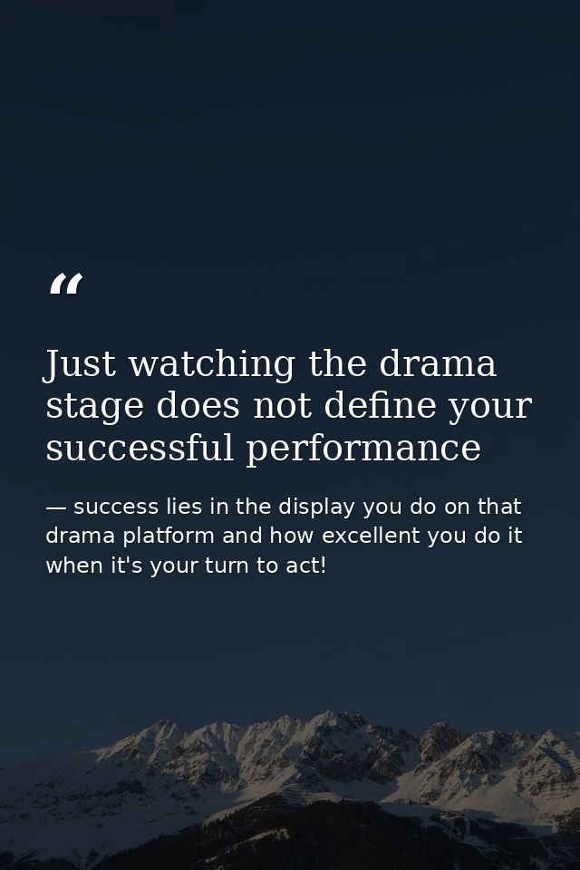 Just watching the drama stage does not define your successful performance — success lies in the display you do on that drama platform and how excellent you do it when it's your turn to act!