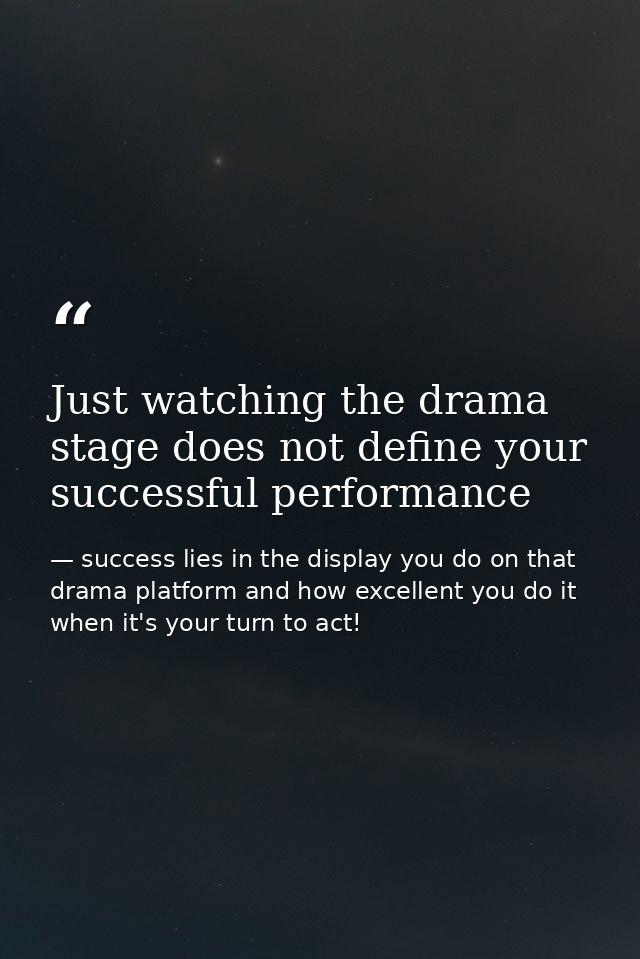 Just watching the drama stage does not define your successful performance — success lies in the display you do on that drama platform and how excellent you do it when it's your turn to act!