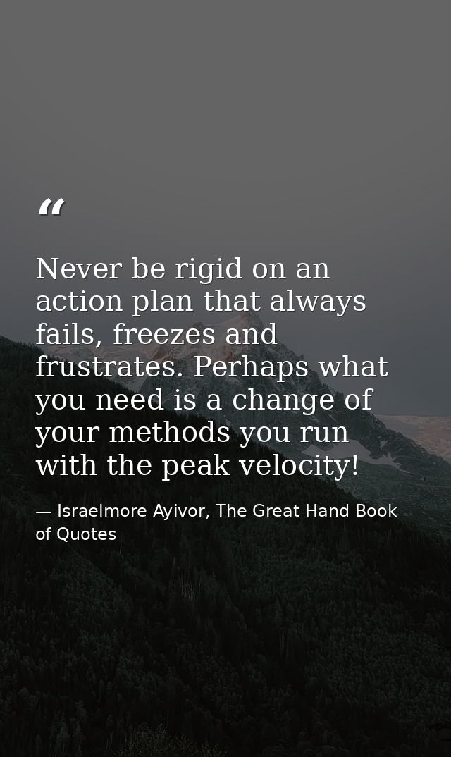 Never be rigid on an action plan that always fails, freezes and frustrates. Perhaps what you need is a change of your me — Israelmore Ayivor, The Great Hand Book of Quotes