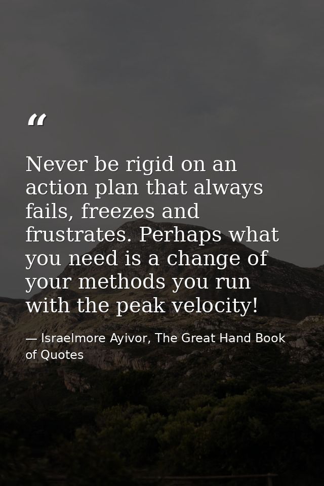 Never be rigid on an action plan that always fails, freezes and frustrates. Perhaps what you need is a change of your me — Israelmore Ayivor, The Great Hand Book of Quotes