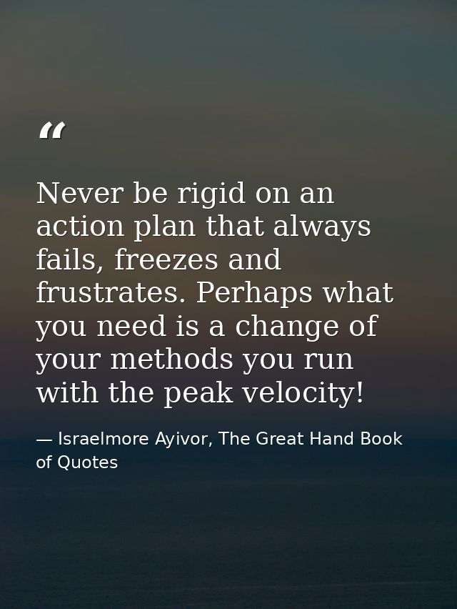 Never be rigid on an action plan that always fails, freezes and frustrates. Perhaps what you need is a change of your me — Israelmore Ayivor, The Great Hand Book of Quotes