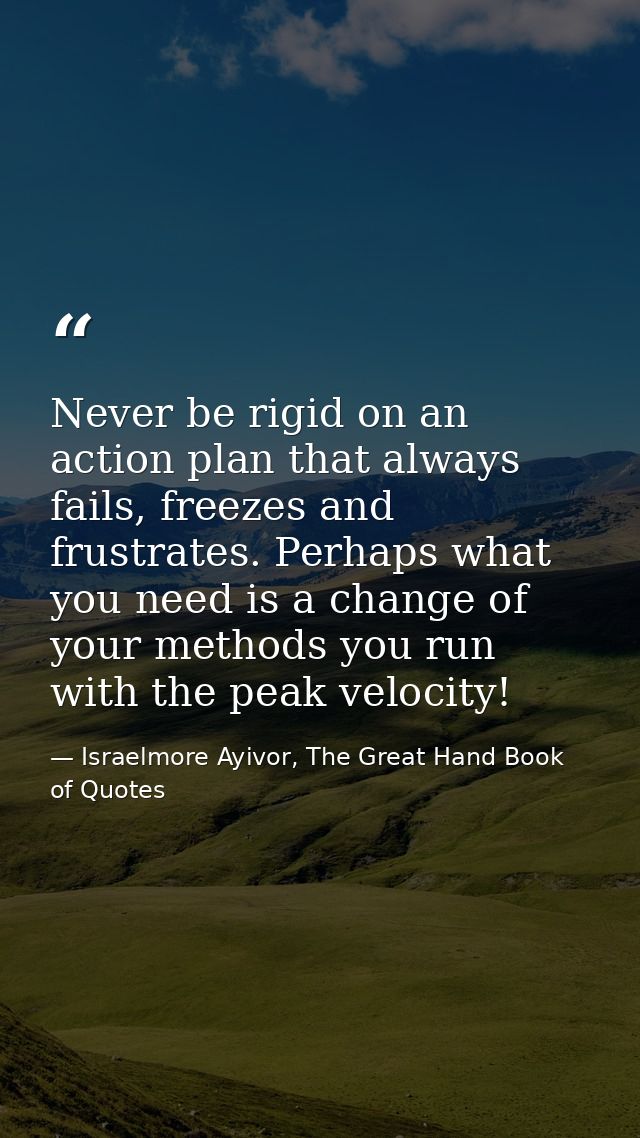 Never be rigid on an action plan that always fails, freezes and frustrates. Perhaps what you need is a change of your me — Israelmore Ayivor, The Great Hand Book of Quotes