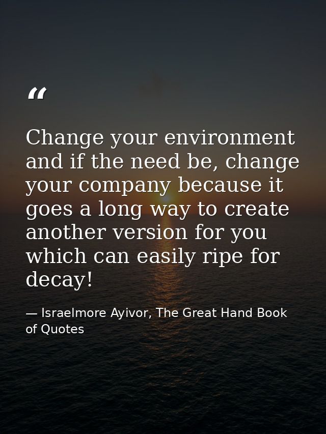 Change your environment and if the need be, change your company because it goes a long way to create another version for — Israelmore Ayivor, The Great Hand Book of Quotes