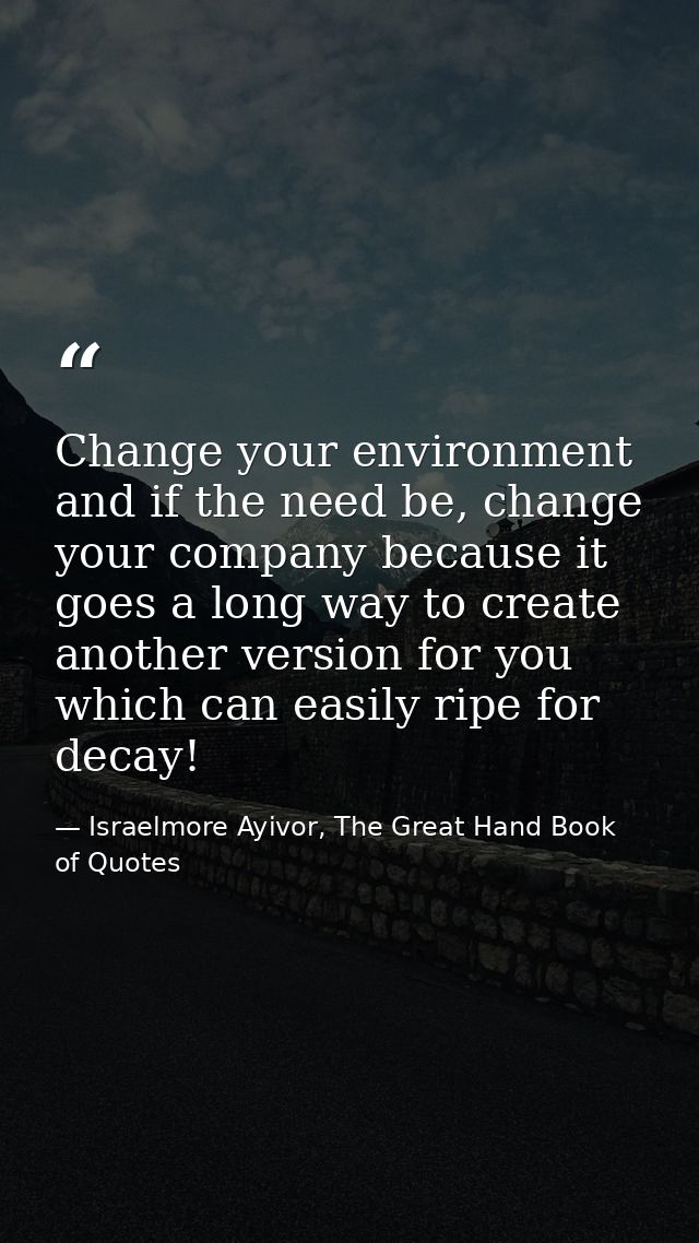 Change your environment and if the need be, change your company because it goes a long way to create another version for — Israelmore Ayivor, The Great Hand Book of Quotes