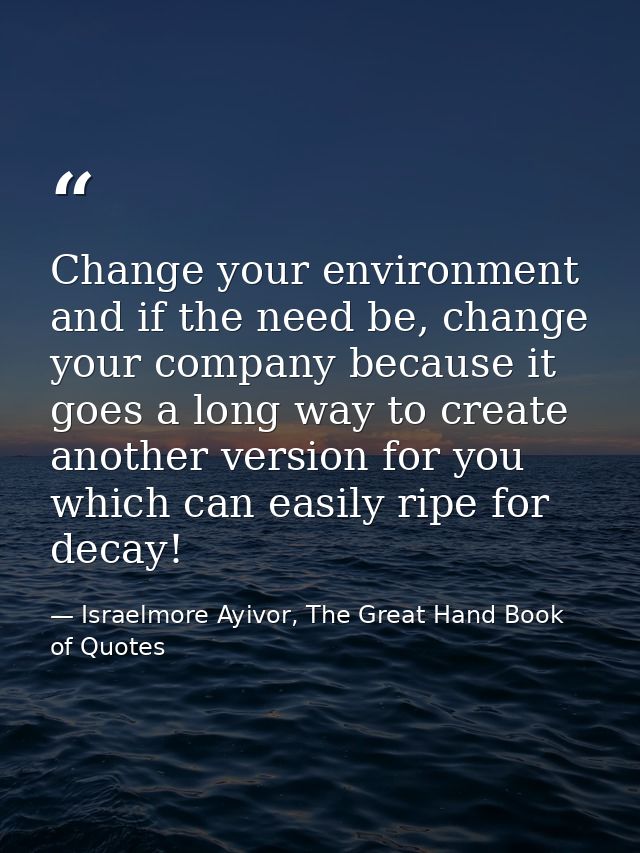Change your environment and if the need be, change your company because it goes a long way to create another version for — Israelmore Ayivor, The Great Hand Book of Quotes