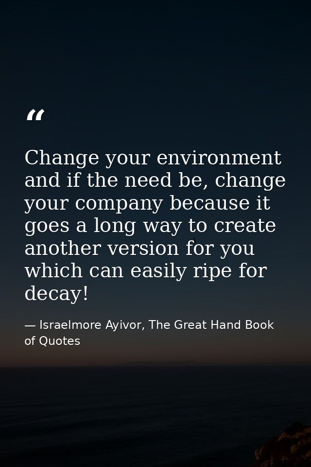 Change your environment and if the need be, change your company because it goes a long way to create another version for — Israelmore Ayivor, The Great Hand Book of Quotes