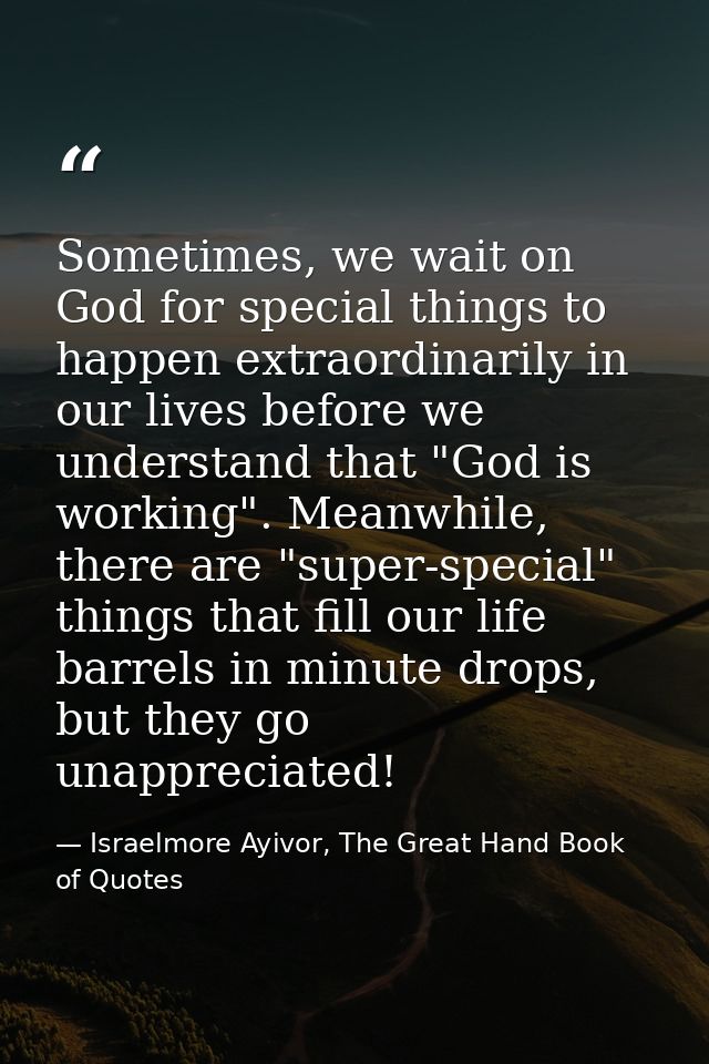 Sometimes, we wait on God for special things to happen extraordinarily in our lives before we understand that "God is wo — Israelmore Ayivor, The Great Hand Book of Quotes