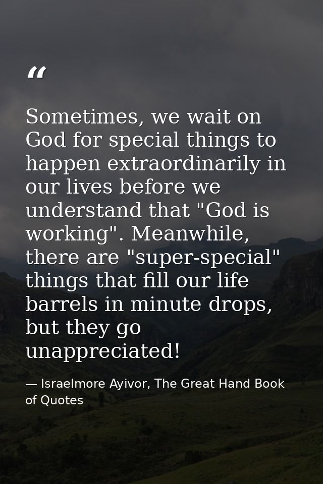 Sometimes, we wait on God for special things to happen extraordinarily in our lives before we understand that "God is wo — Israelmore Ayivor, The Great Hand Book of Quotes
