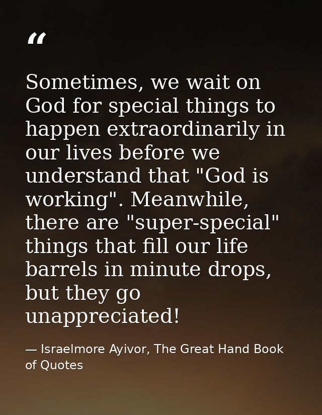 Sometimes, we wait on God for special things to happen extraordinarily in our lives before we understand that "God is wo — Israelmore Ayivor, The Great Hand Book of Quotes