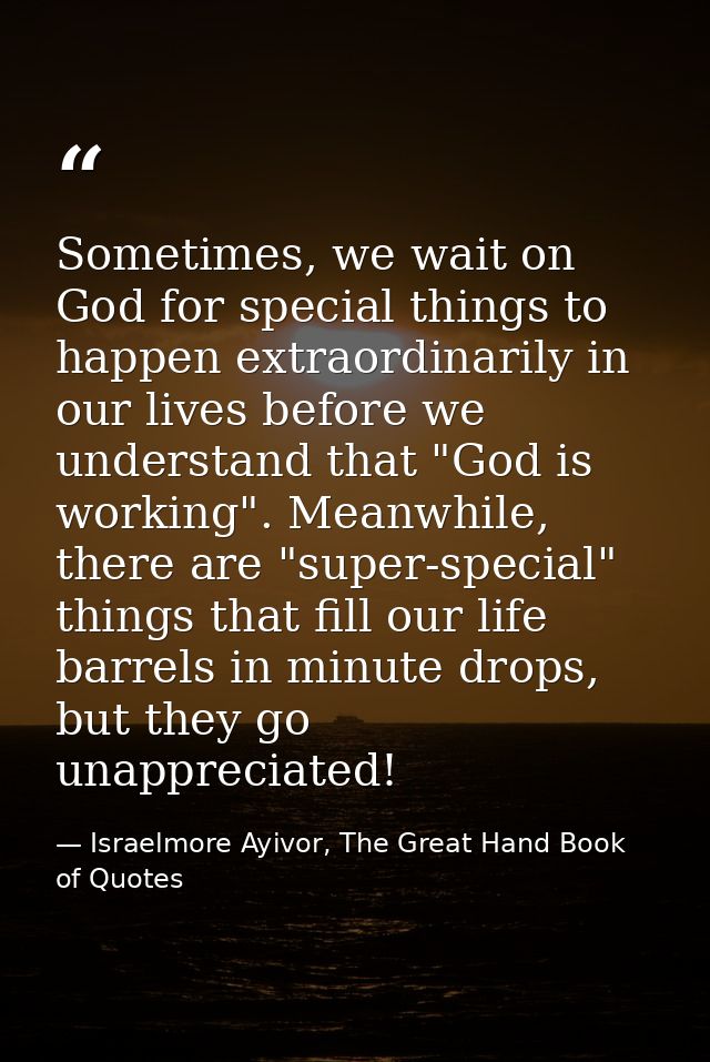 Sometimes, we wait on God for special things to happen extraordinarily in our lives before we understand that "God is wo — Israelmore Ayivor, The Great Hand Book of Quotes