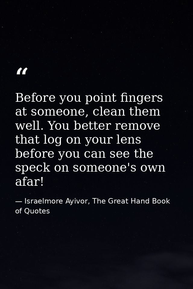 Before you point fingers at someone, clean them well. You better remove that log on your lens before you can see the spe — Israelmore Ayivor, The Great Hand Book of Quotes