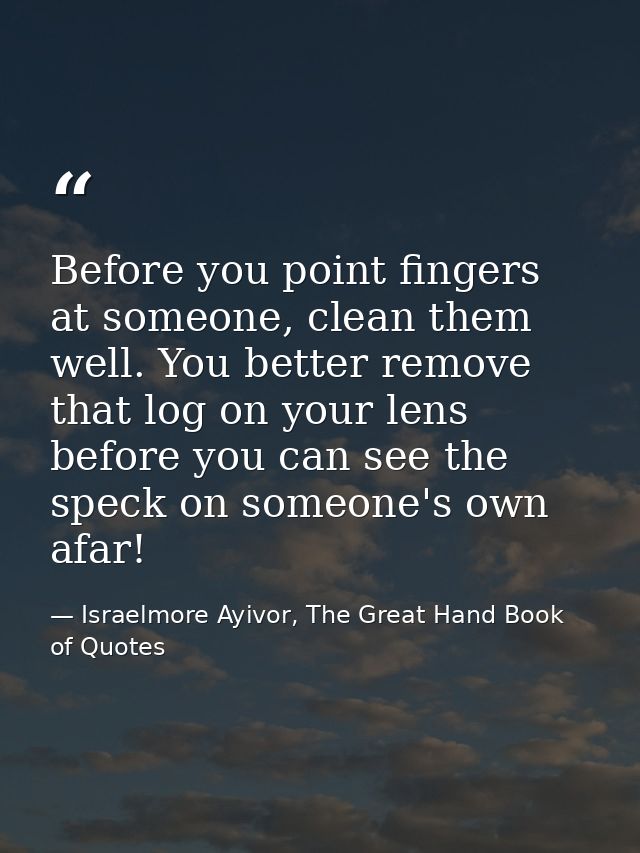 Before you point fingers at someone, clean them well. You better remove that log on your lens before you can see the spe — Israelmore Ayivor, The Great Hand Book of Quotes