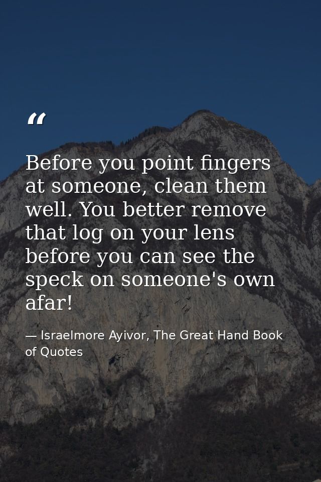 Before you point fingers at someone, clean them well. You better remove that log on your lens before you can see the spe — Israelmore Ayivor, The Great Hand Book of Quotes