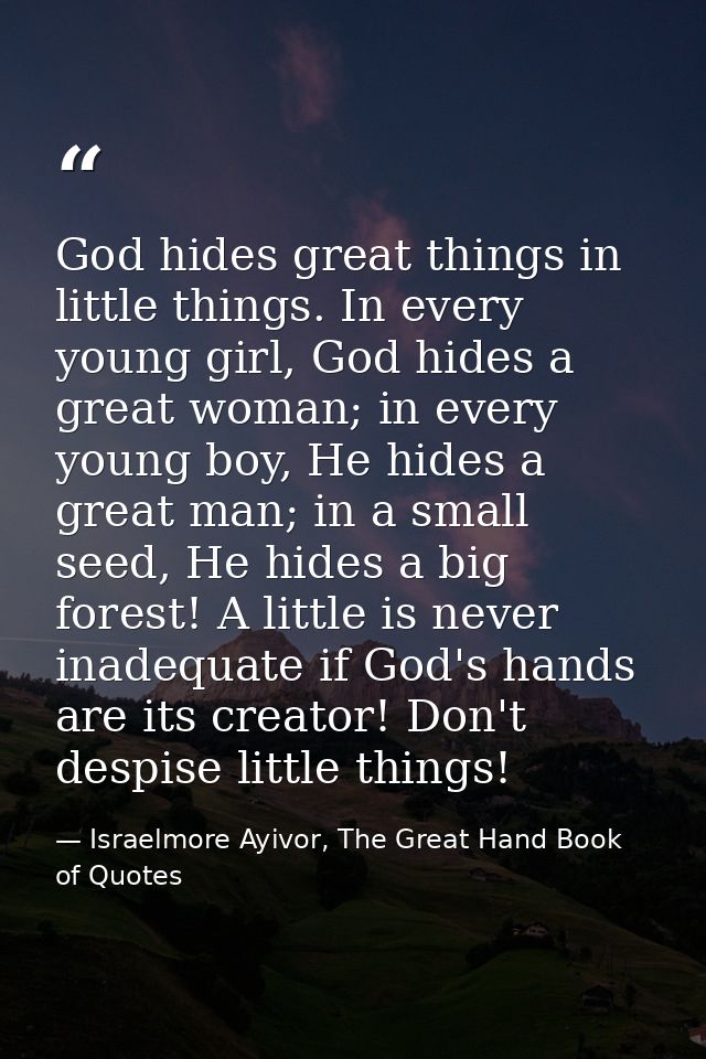 God hides great things in little things. In every young girl, God hides a great woman; in every young boy, He hides a gr — Israelmore Ayivor, The Great Hand Book of Quotes